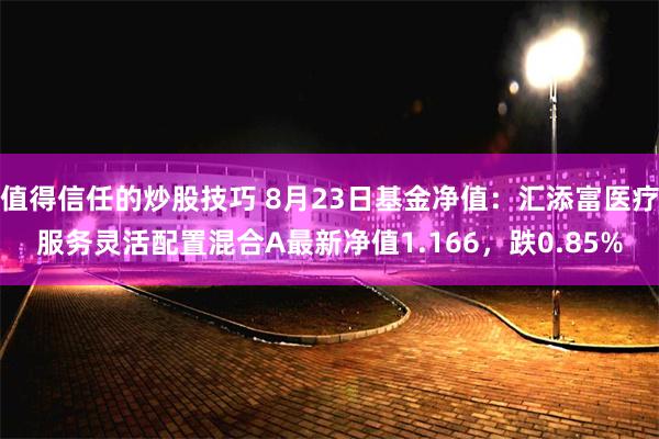 值得信任的炒股技巧 8月23日基金净值：汇添富医疗服务灵活配置混合A最新净值1.166，跌0.85%