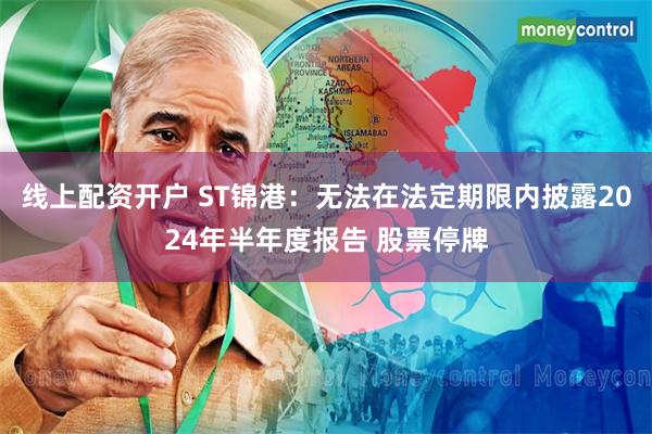 线上配资开户 ST锦港：无法在法定期限内披露2024年半年度报告 股票停牌