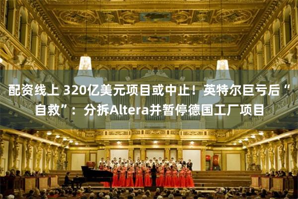 配资线上 320亿美元项目或中止！英特尔巨亏后“自救”：分拆Altera并暂停德国工厂项目