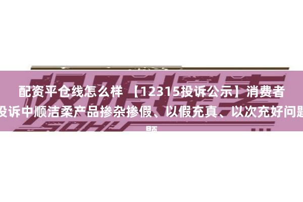 配资平仓线怎么样 【12315投诉公示】消费者投诉中顺洁柔产品掺杂掺假、以假充真、以次充好问题