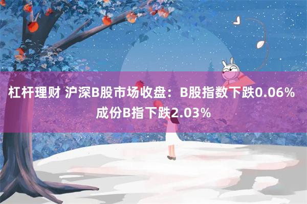 杠杆理财 沪深B股市场收盘：B股指数下跌0.06% 成份B指下跌2.03%