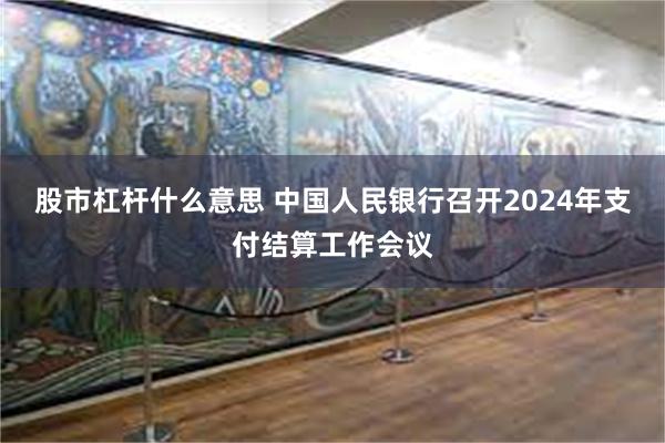 股市杠杆什么意思 中国人民银行召开2024年支付结算工作会议