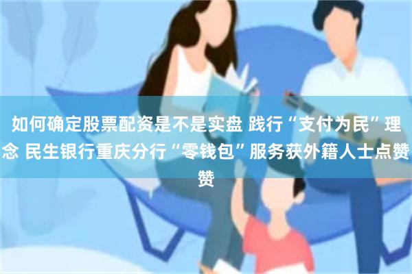 如何确定股票配资是不是实盘 践行“支付为民”理念 民生银行重庆分行“零钱包”服务获外籍人士点赞