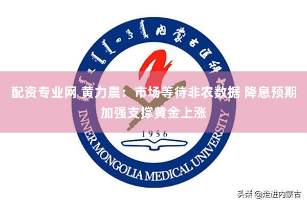 配资专业网 黄力晨：市场等待非农数据 降息预期加强支撑黄金上涨