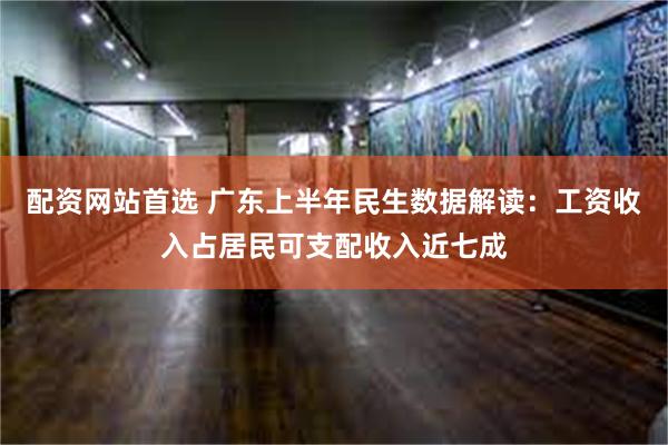 配资网站首选 广东上半年民生数据解读：工资收入占居民可支配收入近七成