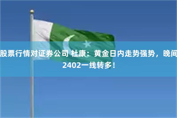 股票行情对证券公司 杜康：黄金日内走势强势，晚间2402一线转多！