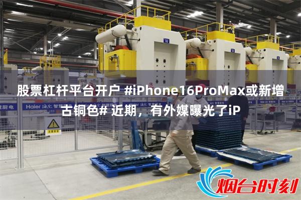 股票杠杆平台开户 #iPhone16ProMax或新增古铜色# 近期，有外媒曝光了iP