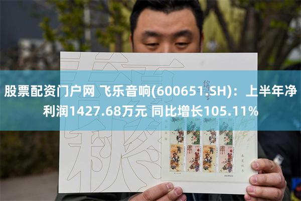 股票配资门户网 飞乐音响(600651.SH)：上半年净利润1427.68万元 同比增长105.11%