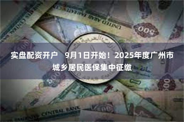 实盘配资开户   9月1日开始！2025年度广州市城乡居民医保集中征缴