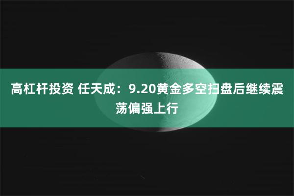 高杠杆投资 任天成：9.20黄金多空扫盘后继续震荡偏强上行