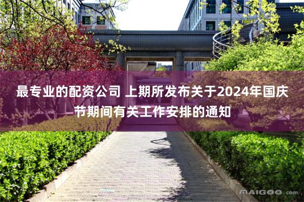 最专业的配资公司 上期所发布关于2024年国庆节期间有关工作安排的通知