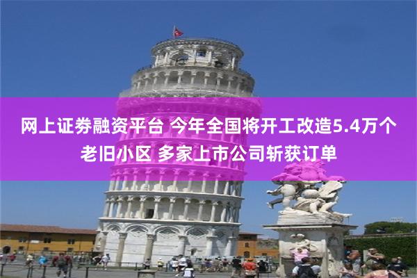 网上证劵融资平台 今年全国将开工改造5.4万个老旧小区 多家上市公司斩获订单