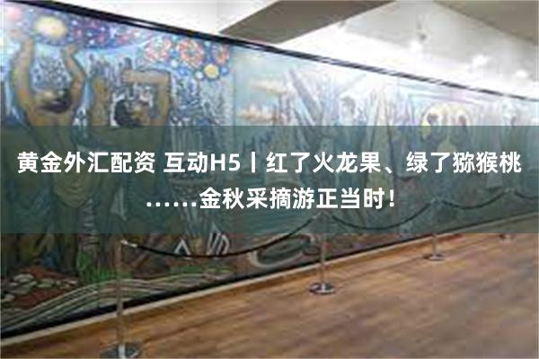 黄金外汇配资 互动H5丨红了火龙果、绿了猕猴桃……金秋采摘游正当时！