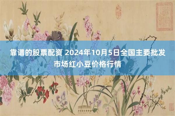 靠谱的股票配资 2024年10月5日全国主要批发市场红小豆价格行情