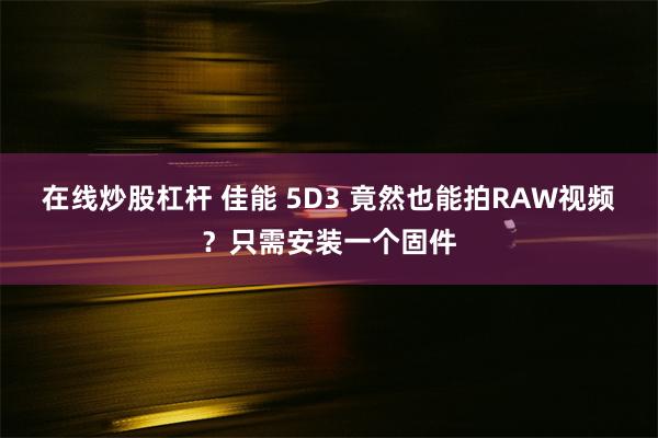 在线炒股杠杆 佳能 5D3 竟然也能拍RAW视频？只需安装一个固件