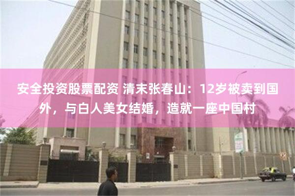 安全投资股票配资 清末张春山：12岁被卖到国外，与白人美女结婚，造就一座中国村