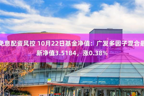 免息配资风控 10月22日基金净值：广发多因子混合最新净值3.5184，涨0.38%