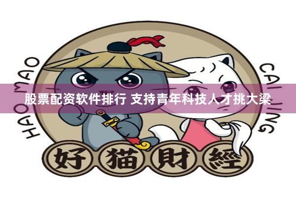 股票配资软件排行 支持青年科技人才挑大梁