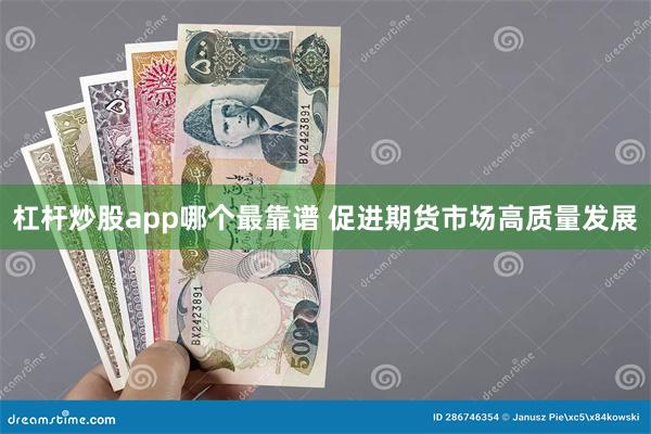 杠杆炒股app哪个最靠谱 促进期货市场高质量发展