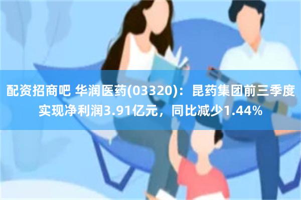 配资招商吧 华润医药(03320)：昆药集团前三季度实现净利润3.91亿元，同比减少1.44%