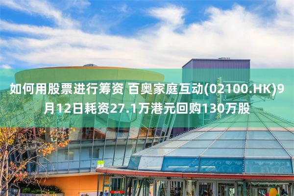 如何用股票进行筹资 百奥家庭互动(02100.HK)9月12日耗资27.1万港元回购130万股