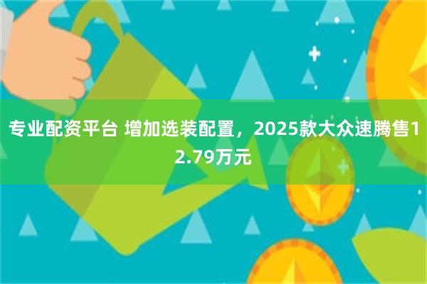 专业配资平台 增加选装配置，2025款大众速腾售12.79万元