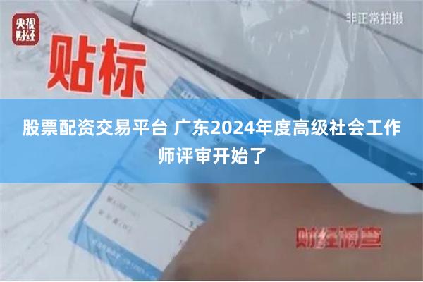 股票配资交易平台 广东2024年度高级社会工作师评审开始了