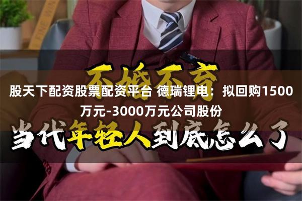 股天下配资股票配资平台 德瑞锂电：拟回购1500万元-3000万元公司股份