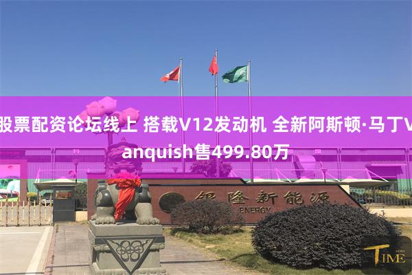 股票配资论坛线上 搭载V12发动机 全新阿斯顿·马丁Vanquish售499.80万