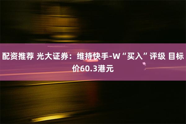 配资推荐 光大证券：维持快手-W“买入”评级 目标价60.3港元