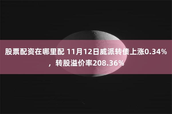 股票配资在哪里配 11月12日威派转债上涨0.34%，转股溢价率208.36%