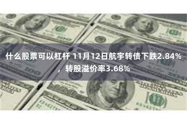 什么股票可以杠杆 11月12日航宇转债下跌2.84%，转股溢价率3.68%