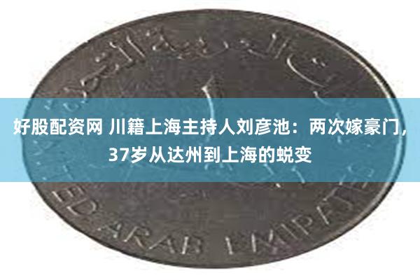 好股配资网 川籍上海主持人刘彦池：两次嫁豪门，37岁从达州到上海的蜕变