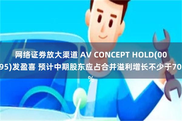 网络证劵放大渠道 AV CONCEPT HOLD(00595)发盈喜 预计中期股东应占合并溢利增长不少于70%