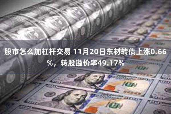 股市怎么加杠杆交易 11月20日东材转债上涨0.66%，转股溢价率49.17%