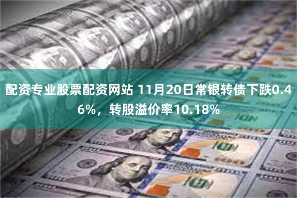 配资专业股票配资网站 11月20日常银转债下跌0.46%，转股溢价率10.18%