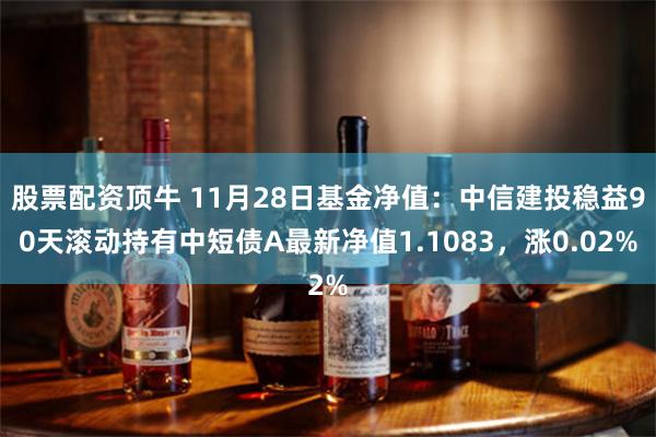 股票配资顶牛 11月28日基金净值：中信建投稳益90天滚动持有中短债A最新净值1.1083，涨0.02%