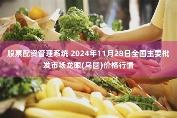 股票配资管理系统 2024年11月28日全国主要批发市场龙眼(乌圆)价格行情