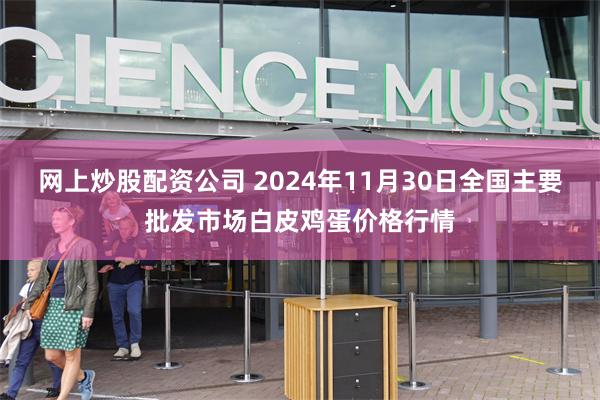 网上炒股配资公司 2024年11月30日全国主要批发市场白皮鸡蛋价格行情