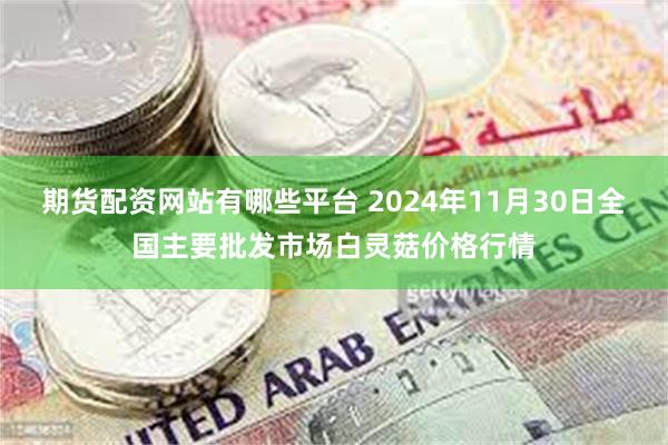 期货配资网站有哪些平台 2024年11月30日全国主要批发市场白灵菇价格行情