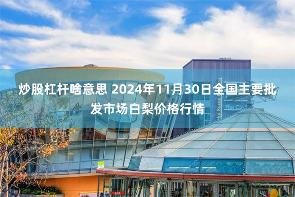 炒股杠杆啥意思 2024年11月30日全国主要批发市场白梨价格行情