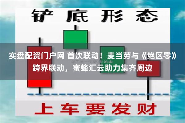 实盘配资门户网 首次联动！麦当劳与《绝区零》跨界联动，蜜蜂汇云助力集齐周边