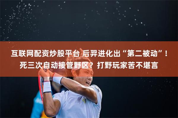 互联网配资炒股平台 后羿进化出“第二被动”！死三次自动接管野区？打野玩家苦不堪言