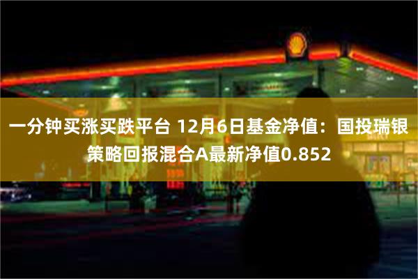 一分钟买涨买跌平台 12月6日基金净值：国投瑞银策略回报混合A最新净值0.852