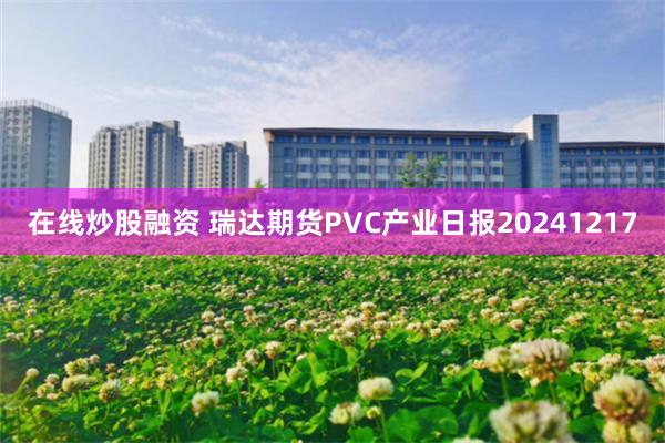 在线炒股融资 瑞达期货PVC产业日报20241217