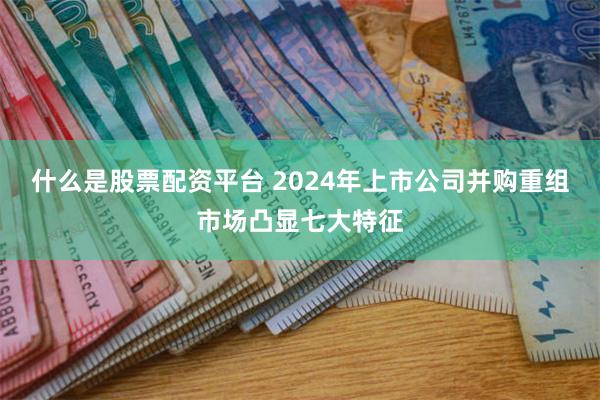 什么是股票配资平台 2024年上市公司并购重组市场凸显七大特征