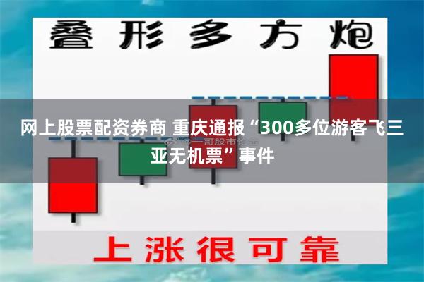 网上股票配资券商 重庆通报“300多位游客飞三亚无机票”事件