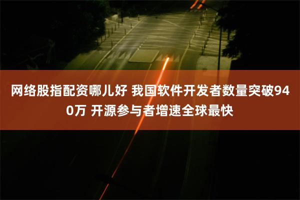 网络股指配资哪儿好 我国软件开发者数量突破940万 开源参与者增速全球最快