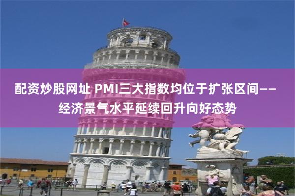 配资炒股网址 PMI三大指数均位于扩张区间—— 经济景气水平延续回升向好态势