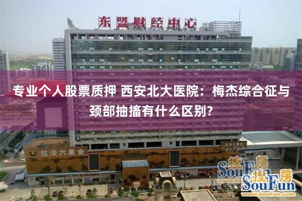 专业个人股票质押 西安北大医院：梅杰综合征与颈部抽搐有什么区别?